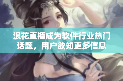 浪花直播成为软件行业热门话题，用户欲知更多信息