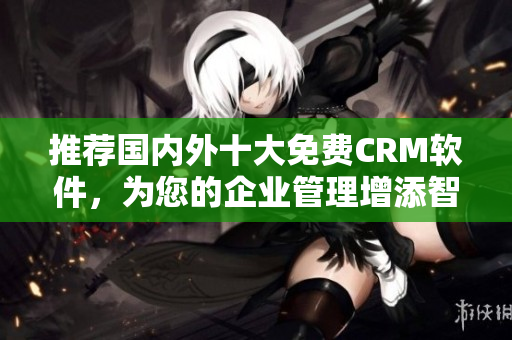 推荐国内外十大免费CRM软件，为您的企业管理增添智慧！