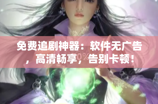免费追剧神器：软件无广告，高清畅享，告别卡顿！