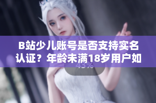 B站少儿账号是否支持实名认证？年龄未满18岁用户如何完成B站实名认证？