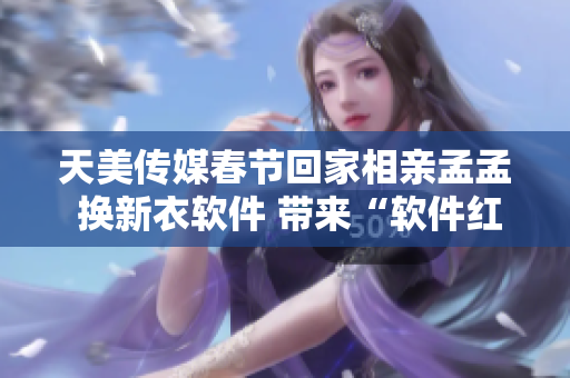 天美传媒春节回家相亲孟孟 换新衣软件 带来“软件红娘”服务