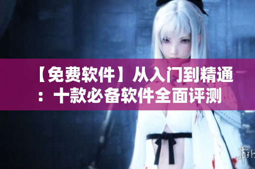 【免费软件】从入门到精通：十款必备软件全面评测