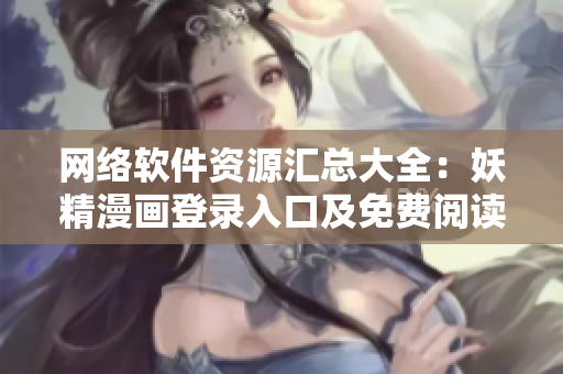 网络软件资源汇总大全：妖精漫画登录入口及免费阅读指南