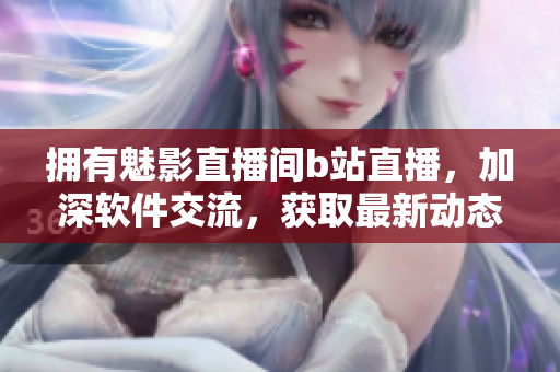 拥有魅影直播间b站直播，加深软件交流，获取最新动态!