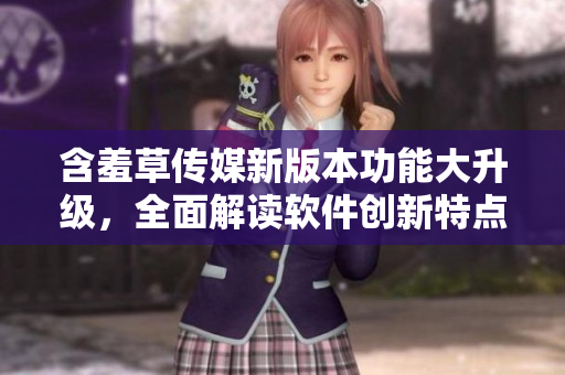 含羞草传媒新版本功能大升级，全面解读软件创新特点