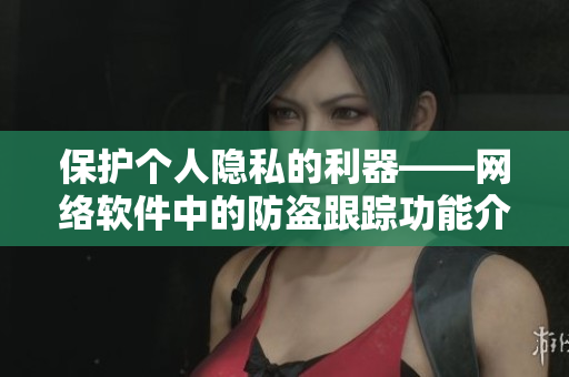 保护个人隐私的利器——网络软件中的防盗跟踪功能介绍