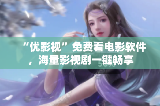“优影视”免费看电影软件，海量影视剧一键畅享