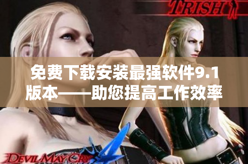 免费下载安装最强软件9.1版本——助您提高工作效率