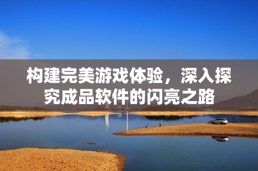 构建完美游戏体验，深入探究成品软件的闪亮之路