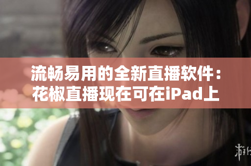 流畅易用的全新直播软件：花椒直播现在可在iPad上下载