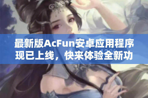 最新版AcFun安卓应用程序现已上线，快来体验全新功能！
