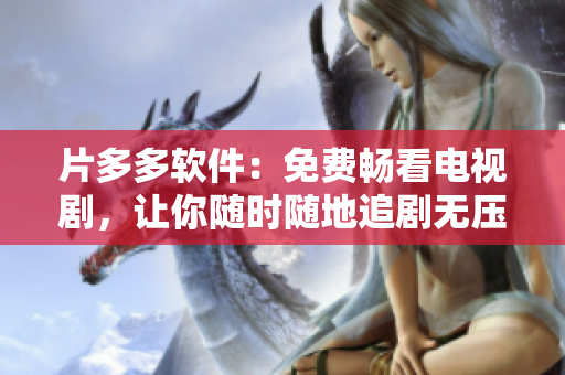 片多多软件：免费畅看电视剧，让你随时随地追剧无压力