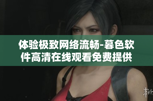 体验极致网络流畅-暮色软件高清在线观看免费提供