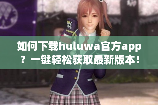 如何下载huluwa官方app？一键轻松获取最新版本！