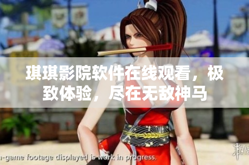 琪琪影院软件在线观看，极致体验，尽在无敌神马