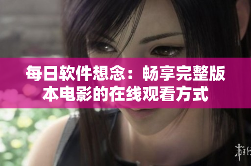 每日软件想念：畅享完整版本电影的在线观看方式