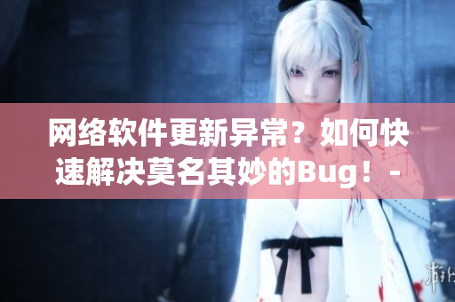 网络软件更新异常？如何快速解决莫名其妙的Bug！-软件编辑技巧分享