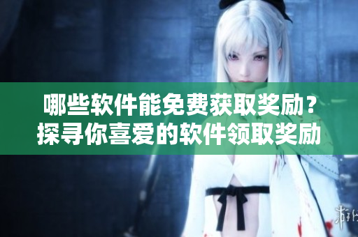 哪些软件能免费获取奖励？探寻你喜爱的软件领取奖励的方法