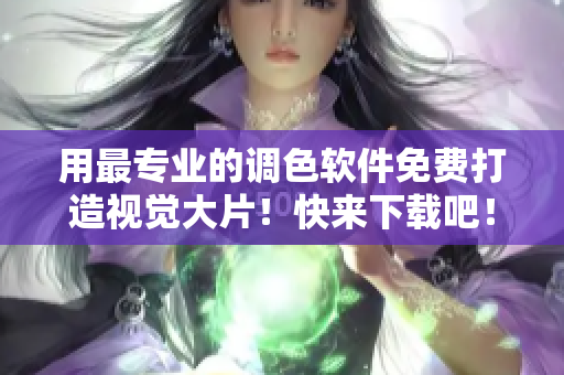 用最专业的调色软件免费打造视觉大片！快来下载吧！