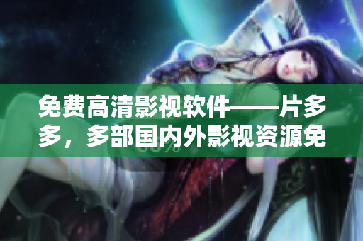免费高清影视软件——片多多，多部国内外影视资源免费观看