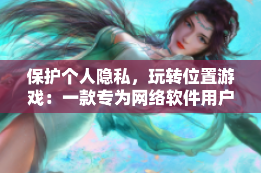 保护个人隐私，玩转位置游戏：一款专为网络软件用户设计的实用指南