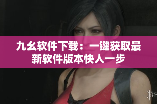 九幺软件下载：一键获取最新软件版本快人一步