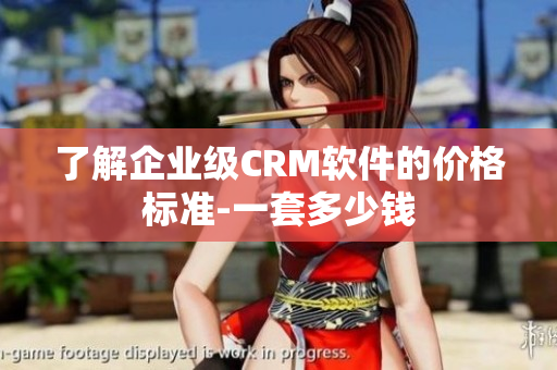 了解企业级CRM软件的价格标准-一套多少钱
