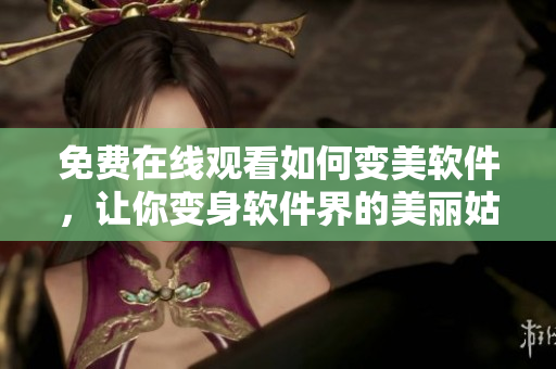 免费在线观看如何变美软件，让你变身软件界的美丽姑娘