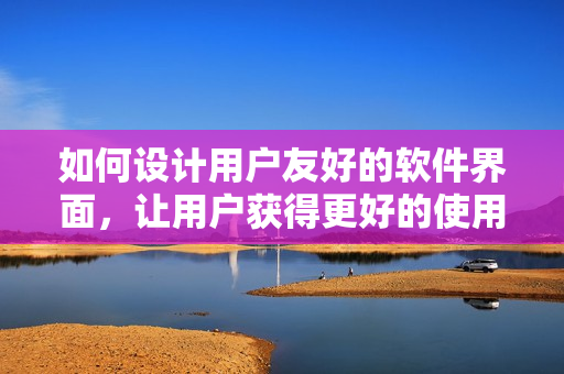 如何设计用户友好的软件界面，让用户获得更好的使用体验