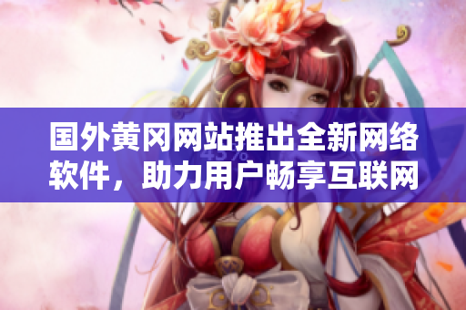 国外黄冈网站推出全新网络软件，助力用户畅享互联网世界