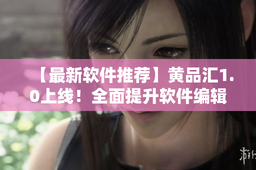 【最新软件推荐】黄品汇1.0上线！全面提升软件编辑效率