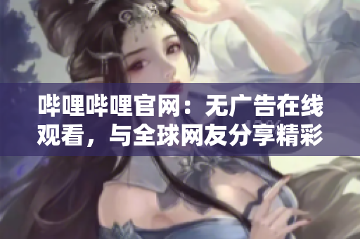 哔哩哔哩官网：无广告在线观看，与全球网友分享精彩视听！