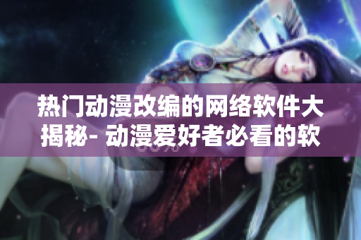 热门动漫改编的网络软件大揭秘- 动漫爱好者必看的软件开发故事