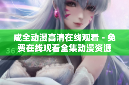 成全动漫高清在线观看 - 免费在线观看全集动漫资源