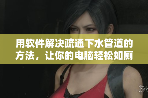 用软件解决疏通下水管道的方法，让你的电脑轻松如厕
