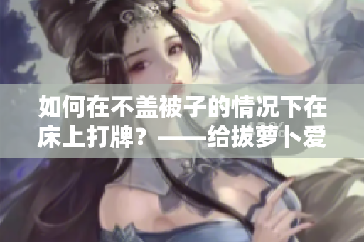 如何在不盖被子的情况下在床上打牌？——给拔萝卜爱好者的最佳建议！