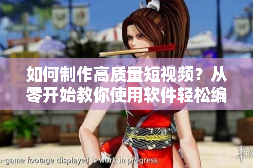 如何制作高质量短视频？从零开始教你使用软件轻松编辑！