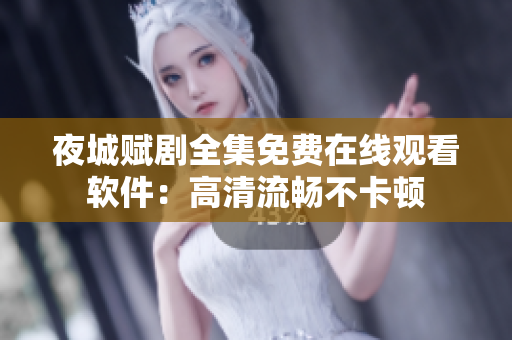 夜城赋剧全集免费在线观看软件：高清流畅不卡顿