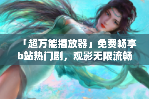 「超万能播放器」免费畅享b站热门剧，观影无限流畅