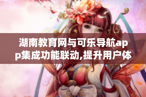 湖南教育网与可乐导航app集成功能联动,提升用户体验