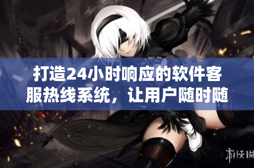 打造24小时响应的软件客服热线系统，让用户随时随地获得稳定支持服务