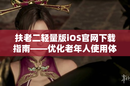 扶老二轻量版iOS官网下载指南——优化老年人使用体验