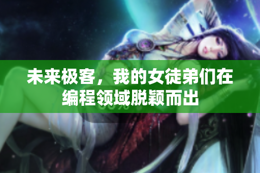 未来极客，我的女徒弟们在编程领域脱颖而出