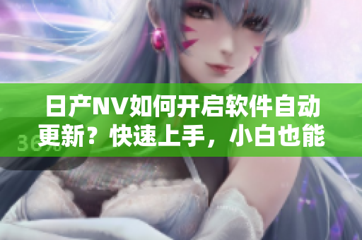 日产NV如何开启软件自动更新？快速上手，小白也能搞定