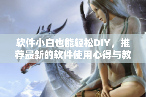 软件小白也能轻松DIY，推荐最新的软件使用心得与教程