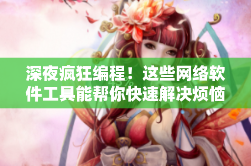 深夜疯狂编程！这些网络软件工具能帮你快速解决烦恼