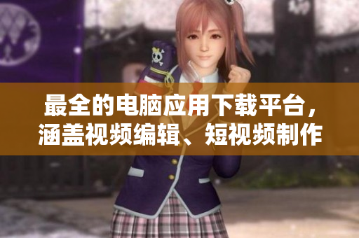 最全的电脑应用下载平台，涵盖视频编辑、短视频制作等软件推荐