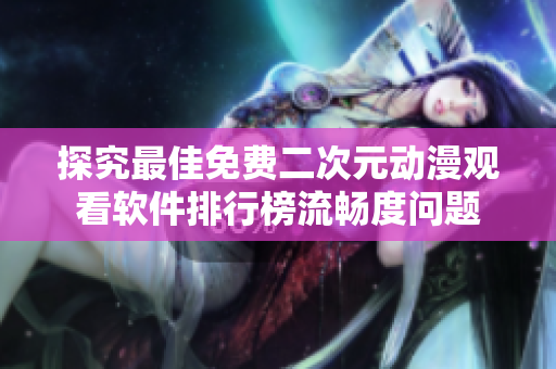 探究最佳免费二次元动漫观看软件排行榜流畅度问题