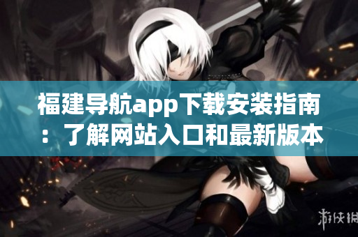 福建导航app下载安装指南：了解网站入口和最新版本信息