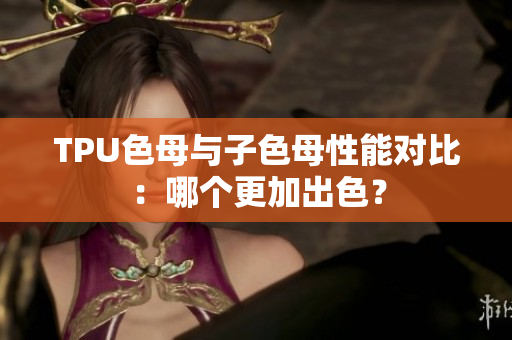 TPU色母与子色母性能对比：哪个更加出色？